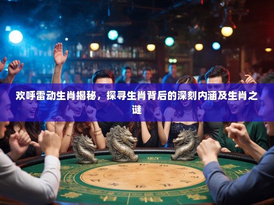 欢呼雷动生肖揭秘,探寻生肖背后的深刻内涵及生肖之谜 欢呼雷动生肖揭秘,探寻生肖背后的深刻内涵及生肖之谜