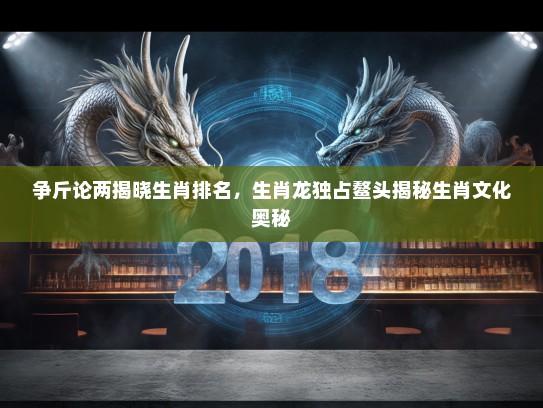 争斤论两揭晓生肖排名，生肖龙独占鳌头揭秘生肖文化奥秘