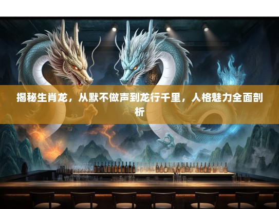 揭秘生肖龙，从默不做声到龙行千里，人格魅力全面剖析