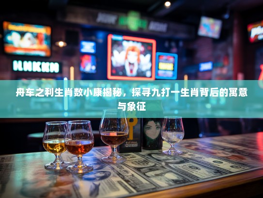 舟车之利生肖数小康揭秘，探寻九打一生肖背后的寓意与象征