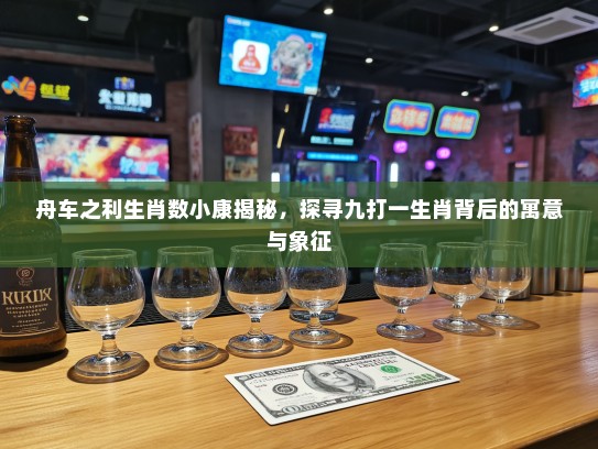 舟车之利生肖数小康揭秘，探寻九打一生肖背后的寓意与象征