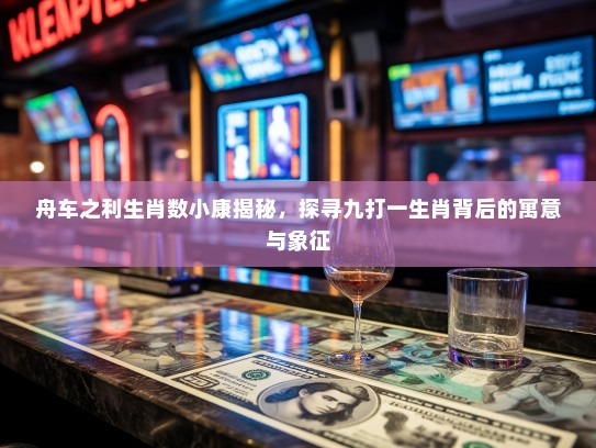 舟车之利生肖数小康揭秘，探寻九打一生肖背后的寓意与象征