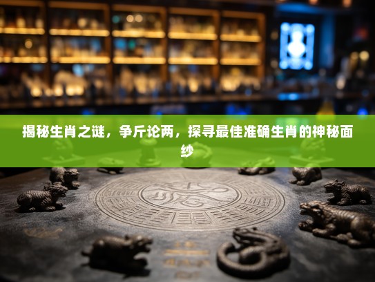 揭秘生肖之谜,争斤论两,探寻最佳准确生肖的神秘面纱 揭秘生肖之谜,争斤论两,探寻最佳准确生肖的神秘面纱