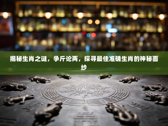揭秘生肖之谜,争斤论两,探寻最佳准确生肖的神秘面纱 揭秘生肖之谜,争斤论两,探寻最佳准确生肖的神秘面纱