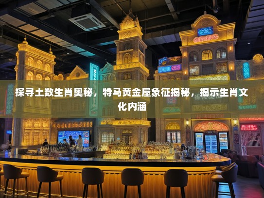 探寻土数生肖奥秘，特马黄金屋象征揭秘，揭示生肖文化内涵