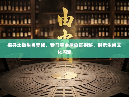 探寻土数生肖奥秘，特马黄金屋象征揭秘，揭示生肖文化内涵