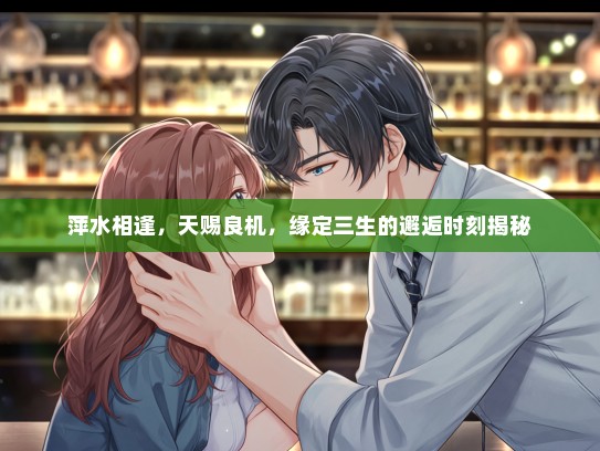 萍水相逢,天赐良机,缘定三生的邂逅时刻揭秘 萍水相逢,天赐良机,缘定三生的邂逅时刻揭秘