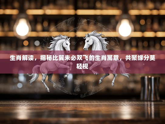 生肖解读,揭秘比翼未必双飞的生肖寓意,共聚缘分莫轻视 生肖解读,揭秘比翼未必双飞的生肖寓意,共聚缘分莫轻视