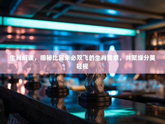 生肖解读,揭秘比翼未必双飞的生肖寓意,共聚缘分莫轻视 生肖解读,揭秘比翼未必双飞的生肖寓意,共聚缘分莫轻视