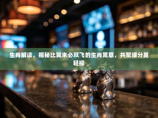 生肖解读,揭秘比翼未必双飞的生肖寓意,共聚缘分莫轻视 生肖解读,揭秘比翼未必双飞的生肖寓意,共聚缘分莫轻视