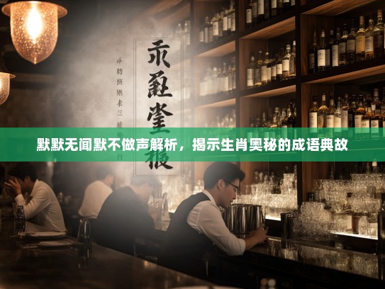 默默无闻默不做声解析，揭示生肖奥秘的成语典故