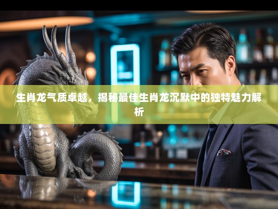 生肖龙气质卓越,揭秘最佳生肖龙沉默中的独特魅力解析 生肖龙气质卓越,揭秘最佳生肖龙沉默中的独特魅力解析