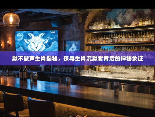 默不做声生肖揭秘，探寻生肖沉默者背后的神秘象征