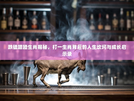 跌磕蹭蹬生肖揭秘，打一生肖背后的人生坎坷与成长启示录