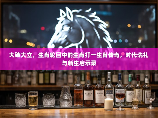 大破大立，生肖轮回中的生肖打一生肖传奇，时代洗礼与新生启示录