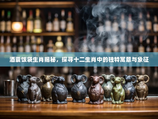 酒囊饭袋生肖揭秘，探寻十二生肖中的独特寓意与象征