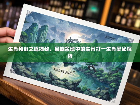 生肖和谐之道揭秘，回旋余地中的生肖打一生肖奥秘解析