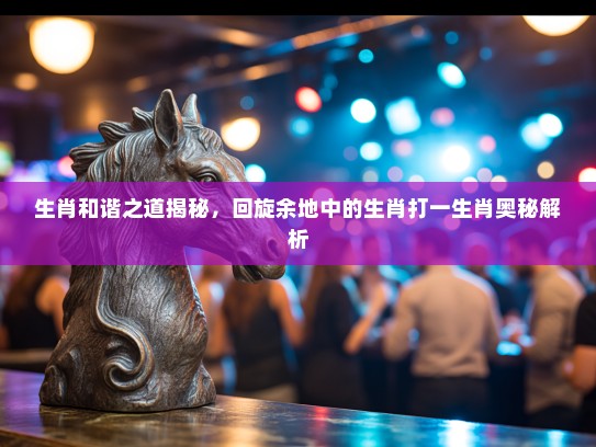 生肖和谐之道揭秘，回旋余地中的生肖打一生肖奥秘解析