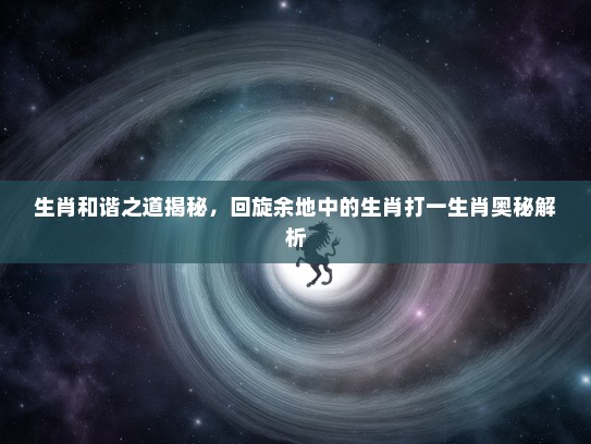 生肖和谐之道揭秘，回旋余地中的生肖打一生肖奥秘解析