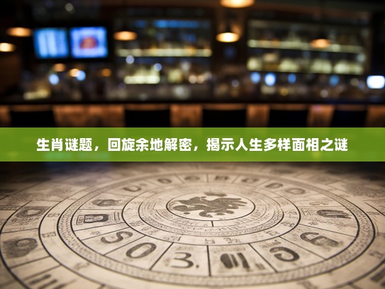 生肖谜题,回旋余地解密,揭示人生多样面相之谜 生肖谜题,回旋余地解密,揭示人生多样面相之谜