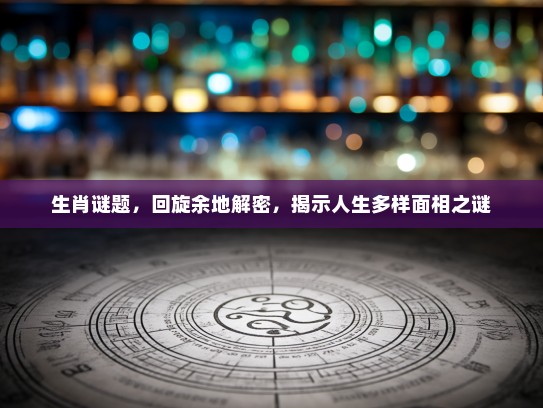 生肖谜题,回旋余地解密,揭示人生多样面相之谜 生肖谜题,回旋余地解密,揭示人生多样面相之谜