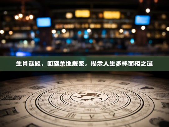 生肖谜题,回旋余地解密,揭示人生多样面相之谜 生肖谜题,回旋余地解密,揭示人生多样面相之谜