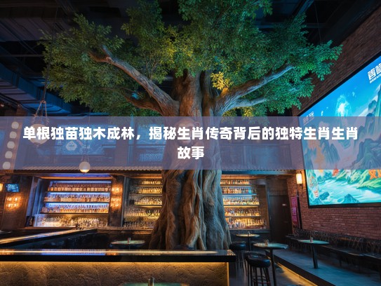 单根独苗独木成林,揭秘生肖传奇背后的独特生肖生肖故事 单根独苗独木成林,揭秘生肖传奇背后的独特生肖生肖故事