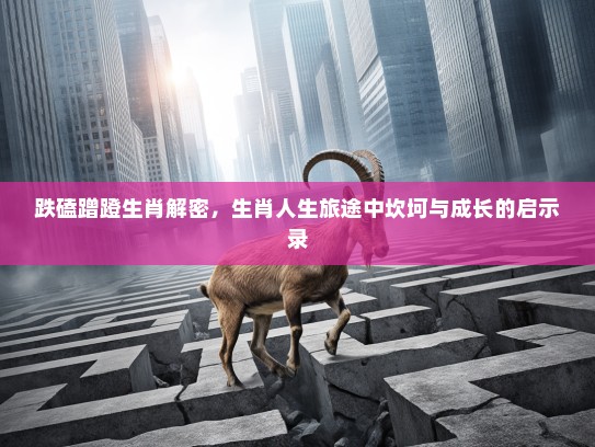 跌磕蹭蹬生肖解密，生肖人生旅途中坎坷与成长的启示录
