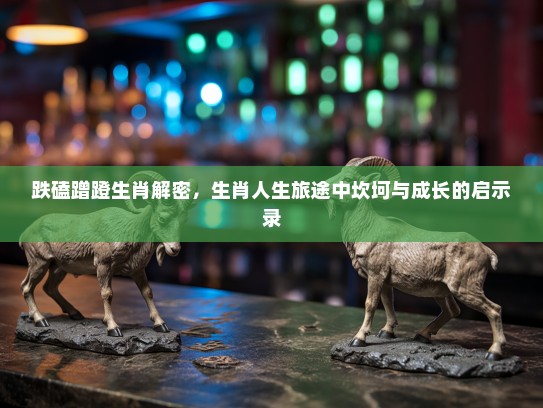跌磕蹭蹬生肖解密，生肖人生旅途中坎坷与成长的启示录