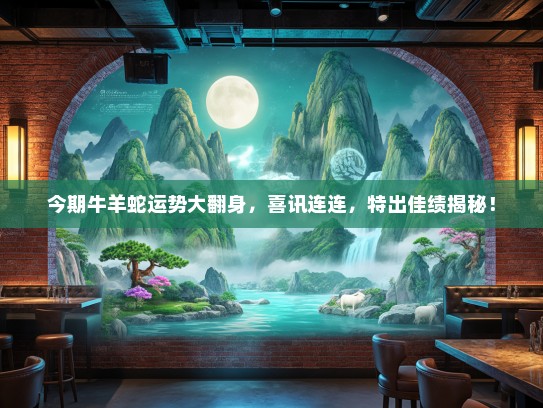 今期牛羊蛇运势大翻身,喜讯连连,特出佳绩揭秘! 今期牛羊蛇运势大翻身,喜讯连连,特出佳绩揭秘!