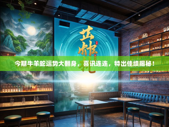 今期牛羊蛇运势大翻身,喜讯连连,特出佳绩揭秘! 今期牛羊蛇运势大翻身,喜讯连连,特出佳绩揭秘!