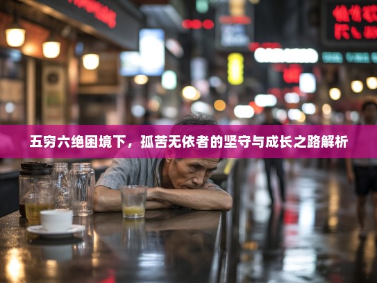 五穷六绝困境下,孤苦无依者的坚守与成长之路解析 五穷六绝困境下,孤苦无依者的坚守与成长之路解析