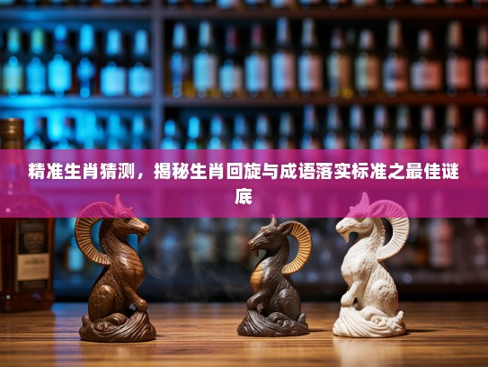 精准生肖猜测,揭秘生肖回旋与成语落实标准之最佳谜底 精准生肖猜测,揭秘生肖回旋与成语落实标准之最佳谜底