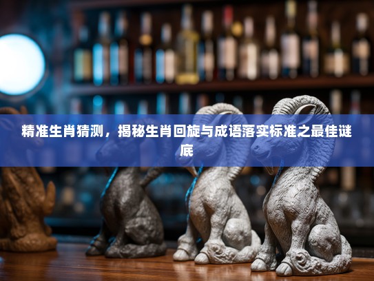 精准生肖猜测,揭秘生肖回旋与成语落实标准之最佳谜底 精准生肖猜测,揭秘生肖回旋与成语落实标准之最佳谜底