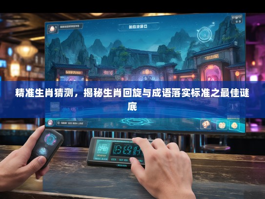 精准生肖猜测,揭秘生肖回旋与成语落实标准之最佳谜底 精准生肖猜测,揭秘生肖回旋与成语落实标准之最佳谜底