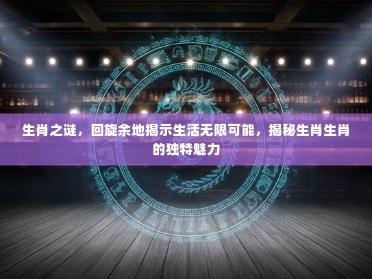 生肖之谜，回旋余地揭示生活无限可能，揭秘生肖生肖的独特魅力