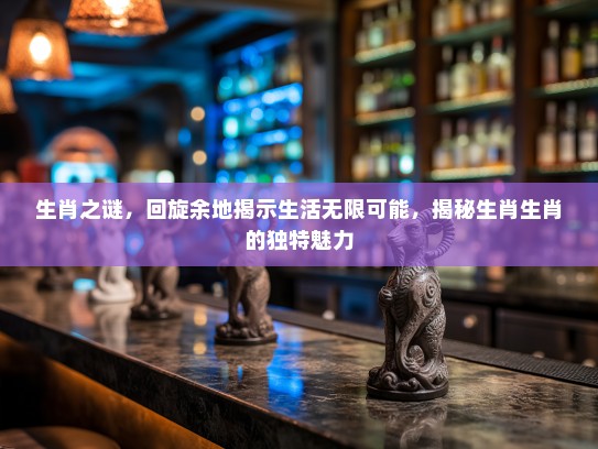 生肖之谜，回旋余地揭示生活无限可能，揭秘生肖生肖的独特魅力