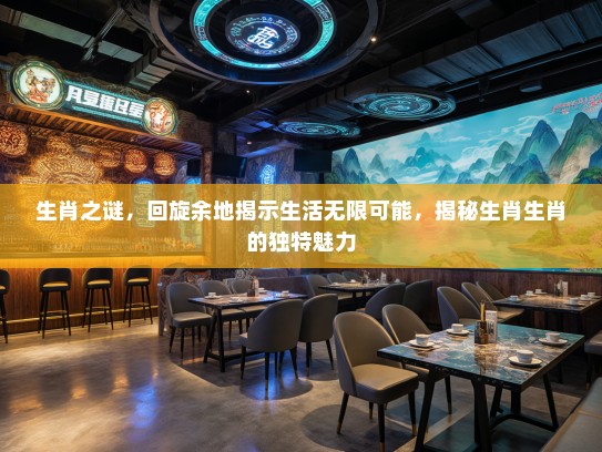 生肖之谜，回旋余地揭示生活无限可能，揭秘生肖生肖的独特魅力