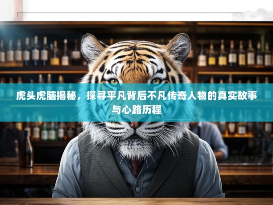 虎头虎脑揭秘，探寻平凡背后不凡传奇人物的真实故事与心路历程