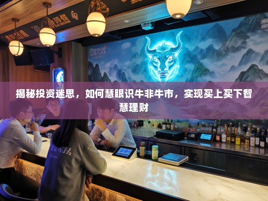 揭秘投资迷思,如何慧眼识牛非牛市,实现买上买下智慧理财 揭秘投资迷思,如何慧眼识牛非牛市,实现买上买下智慧理财