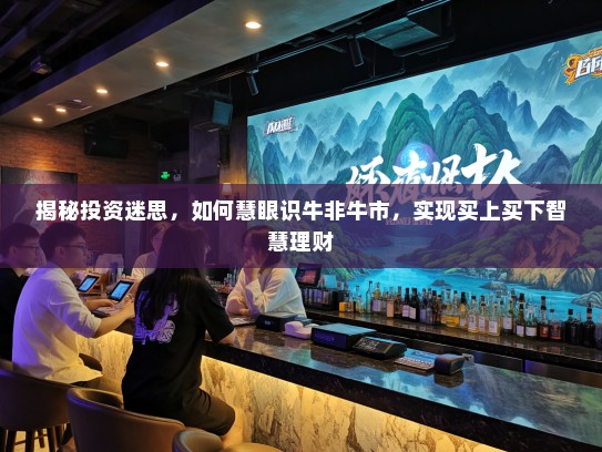 揭秘投资迷思,如何慧眼识牛非牛市,实现买上买下智慧理财 揭秘投资迷思,如何慧眼识牛非牛市,实现买上买下智慧理财