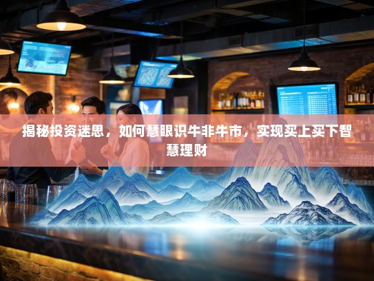 揭秘投资迷思,如何慧眼识牛非牛市,实现买上买下智慧理财 揭秘投资迷思,如何慧眼识牛非牛市,实现买上买下智慧理财