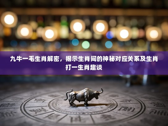 九牛一毛生肖解密，揭示生肖间的神秘对应关系及生肖打一生肖趣谈