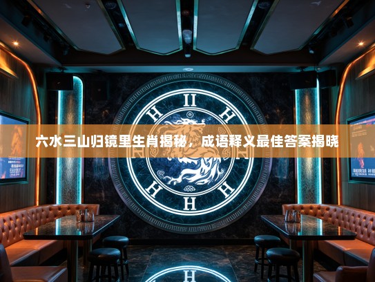 六水三山归镜里生肖揭秘，成语释义最佳答案揭晓