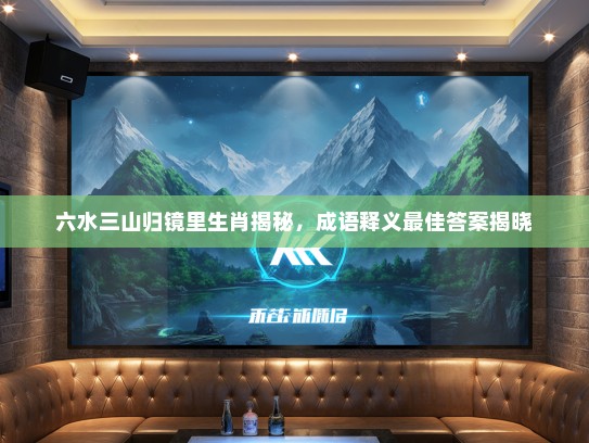 六水三山归镜里生肖揭秘，成语释义最佳答案揭晓