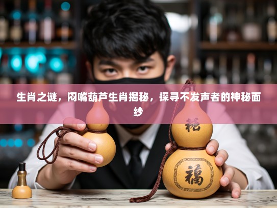 生肖之谜，闷嘴葫芦生肖揭秘，探寻不发声者的神秘面纱