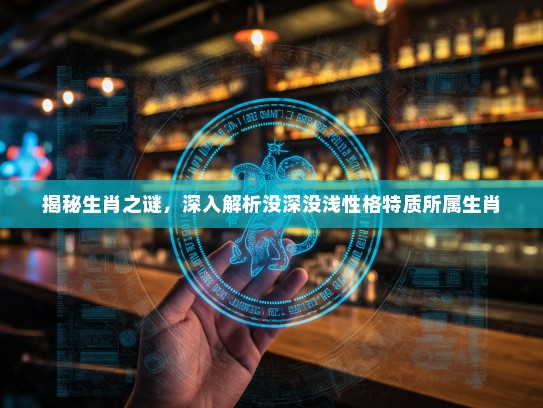 揭秘生肖之谜,深入解析没深没浅性格特质所属生肖 揭秘生肖之谜,深入解析没深没浅性格特质所属生肖