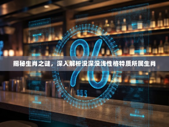揭秘生肖之谜,深入解析没深没浅性格特质所属生肖 揭秘生肖之谜,深入解析没深没浅性格特质所属生肖
