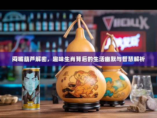 闷嘴葫芦解密，趣味生肖背后的生活幽默与智慧解析