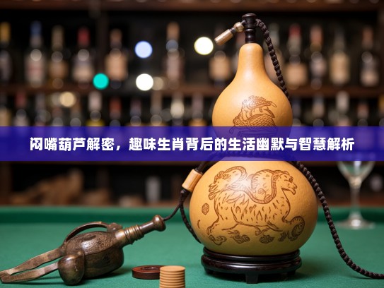 闷嘴葫芦解密，趣味生肖背后的生活幽默与智慧解析